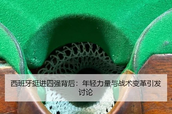 西班牙挺进四强背后：年轻力量与战术变革引发讨论（ayx）